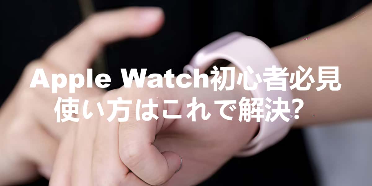 Apple Watch初心者必見 使い方はこれで解決？